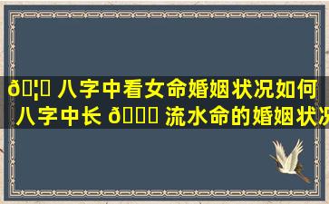 🦆 八字中看女命婚姻状况如何「八字中长 🐈 流水命的婚姻状况」